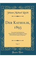 Der Katholik, 1893, Vol. 7: Zeitschrift für Katholische Wissenschaft und Kirchliches Leben; Dreiundsiebenzigster Jahrgang, I (Classic Reprint)