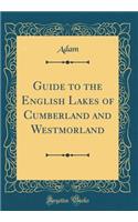 Guide to the English Lakes of Cumberland and Westmorland (Classic Reprint)