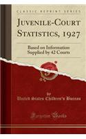 Juvenile-Court Statistics, 1927: Based on Information Supplied by 42 Courts (Classic Reprint)