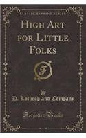 High Art for Little Folks (Classic Reprint)