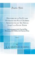 Histoire de la Vie Et Des Ouvrages Des Plus Cï¿½lï¿½bres Architectes Du XIE Siï¿½cle Jusqu'a La Fin Du Xviiie, Vol. 1: Accompagnï¿½e de la Vue Du Plus Remarquable ï¿½difice de Chacun d'Eux (Classic Reprint)