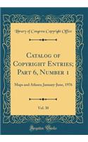 Catalog of Copyright Entries; Part 6, Number 1, Vol. 30: Maps and Atlases; January-June, 1976 (Classic Reprint)