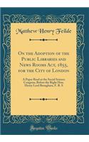On the Adoption of the Public Libraries and News Rooms Act, 1855, for the City of London: A Paper Read at the Social Science Congress, Before the Right Hon. Henry Lord Brougham, F. R. S (Classic Reprint)