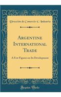 Argentine International Trade: A Few Figures on Its Development (Classic Reprint)