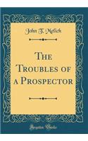 The Troubles of a Prospector (Classic Reprint)