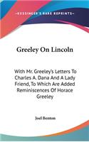 Greeley On Lincoln: With Mr. Greeley's Letters To Charles A. Dana And A Lady Friend, To Which Are Added Reminiscences Of Horace Greeley