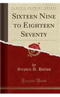 Sixteen Nine to Eighteen Seventy (Classic Reprint)