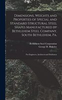 Dimensions, Weights and Properties of Special and Standard Structural Steel Shapes Manufactured by Bethlehem Steel Company, South Bethlehem, Pa.