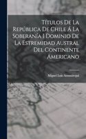 Títulos De La República De Chile Á La Soberanía I Dominio De La Estremidad Austral Del Continente Americano