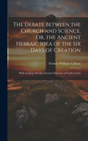 Debate Between the Church and Science, Or, the Ancient Hebraic Idea of the Six Days of Creation