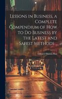 Lessons in Business, a Complete Compendium of how to do Business by the Latest and Safest Methods ..