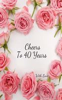 Cheers To 40 years with Love: 40th Forty Birthday Celebrating Guest Book fortieth Years Message Log Keepsake Notebook For Friend and Family To Write