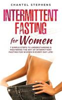 Intermittent Fasting for Women: 7 Simple Steps to Understanding & Mastering the Art of Intermittent Fasting for Women in Every Day Life!(Weight Loss Solution)