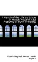 A Memoir of the Life and Labors of Francis Wayland, Late President of Brown University