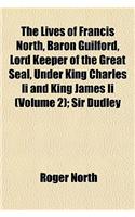 The Lives of Francis North, Baron Guilford, Lord Keeper of the Great Seal, Under King Charles II and King James II (Volume 2); Sir Dudley