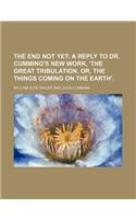 The End Not Yet; A Reply to Dr. Cumming's New Work, 'The Great Tribulation, Or, the Things Coming on the Earth'.