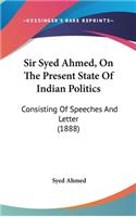 Sir Syed Ahmed, on the Present State of Indian Politics: Consisting of Speeches and Letter (1888)