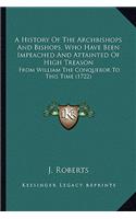 A History Of The Archbishops And Bishops, Who Have Been Impeached And Attainted Of High Treason: From William The Conqueror To This Time (1722)(English)