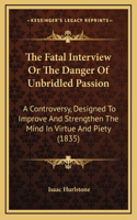 The Fatal Interview Or The Danger Of Unbridled Passion: A Controversy, Designed To Improve And Strengthen The Mind In Virtue And Piety (1835)
