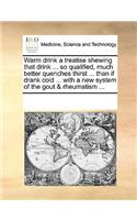 Warm Drink a Treatise Shewing That Drink ... So Qualified, Much Better Quenches Thirst ... Than If Drank Cold ... with a New System of the Gout & Rheumatism ...