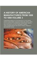 A History of American Manufactures from 1608 to 1860; Comprising Annals of the Industry of the United States in Machinery, Manufactures and Useful Arts, with a Notice of the Important Inventions, Tariffs, and the Results of Each Volume 3
