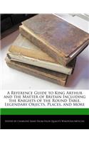 A Reference Guide to King Arthur and the Matter of Britain Including the Knights of the Round Table, Legendary Objects, Places, and More: (English)
