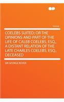 Coelebs Suited; Or the Opinions and Part of the Life of Caleb Coelebs, Esq., a Distant Relation of the Late Charles Coelebs, Esq., Deceased