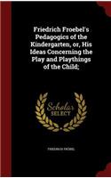 Friedrich Froebel's Pedagogics of the Kindergarten, Or, His Ideas Concerning the Play and Playthings of the Child;