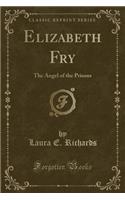 Elizabeth Fry: The Angel of the Prisons (Classic Reprint)