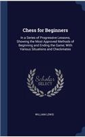 Chess for Beginners: In a Series of Progressive Lessons, Showing the Most Approved Methods of Beginning and Ending the Game; With Various Situations and Checkmates