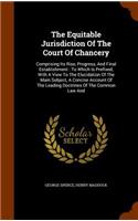 Equitable Jurisdiction Of The Court Of Chancery: Comprising Its Rise, Progress, And Final Establishment: To Which Is Prefixed, With A View To The Elucidation Of The Main Subject, A Concise Account 