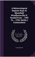 Meteorological Register Kept At Mansfield Woodhouse [by H. Rooke] From ... 1785 To ... 1794. [with] A Continuation