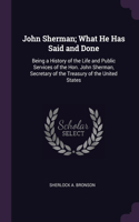 John Sherman; What He Has Said and Done: Being a History of the Life and Public Services of the Hon. John Sherman, Secretary of the Treasury of the United States