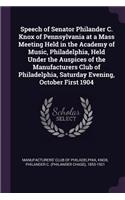 Speech of Senator Philander C. Knox of Pennsylvania at a Mass Meeting Held in the Academy of Music, Philadelphia, Held Under the Auspices of the Manufacturers Club of Philadelphia, Saturday Evening, October First 1904