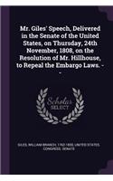 Mr. Giles' Speech, Delivered in the Senate of the United States, on Thursday, 24th November, 1808, on the Resolution of Mr. Hillhouse, to Repeal the Embargo Laws. --