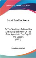 Saint Paul In Rome: Or The Teachings, Fellowships, And Dying Testimony Of The Great Apostle In The City Of The Caesars (1872)