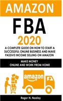 Amazon FBA 2020: A Complete Guide on How to Start a Successful Online Business and Make Passive Income Selling on Amazon: Make Money Online and Work from Home