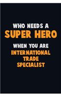 Who Need A SUPER HERO, When You Are International Trade Specialist: 6X9 Career Pride 120 pages Writing Notebooks