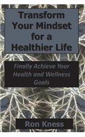 Transform Your Mindset for a Healthier Life: Finally Achieve Your Health and Wellness Goals