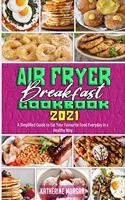 Air Fryer Breakfast Cookbook 2021: A Simplified Guide to Eat Your Favourite Food Everyday in a Healthy Way