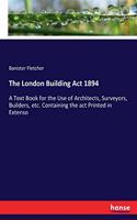 London Building Act 1894: A Text Book for the Use of Architects, Surveyors, Builders, etc. Containing the act Printed in Extenso