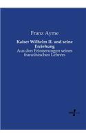 Kaiser Wilhelm II. und seine Erziehung: Aus den Erinnerungen seines französischen Lehrers