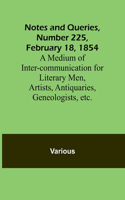 Notes and Queries, Number 225, February 18, 1854; A Medium of Inter-communication for Literary Men, Artists, Antiquaries, Geneologists, etc.