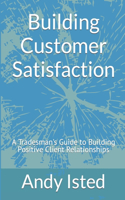 Building Customer Satisfaction: A Tradesman's Guide to Building Positive Client Relationships