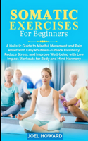 Somatic Exercises For Beginners: A Holistic Guide to Mindful Movement and Pain Relief with Easy Routines - Unlock Flexibility, Reduce Stress, and Improve Well-being with Low Impact 