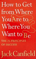 How to Get from Where You are to Where You Want to be: The 25 Principles of Success