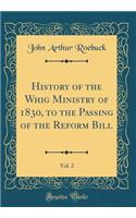 History of the Whig Ministry of 1830, to the Passing of the Reform Bill, Vol. 2 (Classic Reprint)