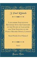 Lancashire Inquisitions Returned Into the Chancery of the Duchy of Lancaster and Now Existing in the Public Record Office, London, Vol. 2: Stuart Period; 12 to 19 James I (Classic Reprint): Stuart Period; 12 to 19 James I (Classic Reprint)