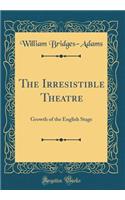The Irresistible Theatre: Growth of the English Stage (Classic Reprint)