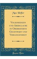 Volksmedizin Und Aberglaube in Oberbayerns Gegenwart Und Vergangenheit (Classic Reprint)